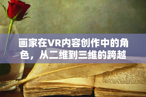 画家在VR内容创作中的角色，从二维到三维的跨越