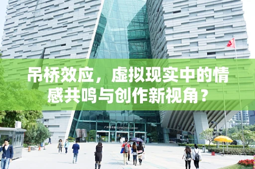 吊桥效应，虚拟现实中的情感共鸣与创作新视角？