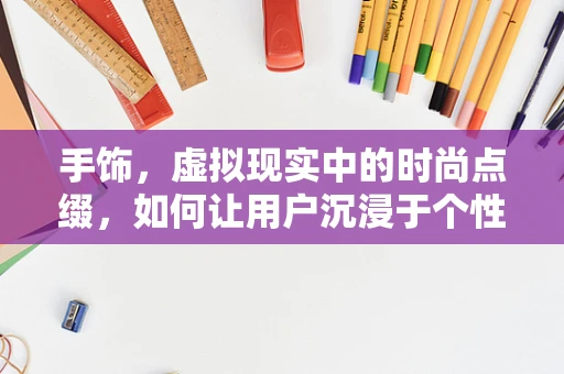手饰，虚拟现实中的时尚点缀，如何让用户沉浸于个性化体验？