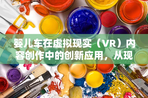 婴儿车在虚拟现实（VR）内容创作中的创新应用，从现实到沉浸的跨越