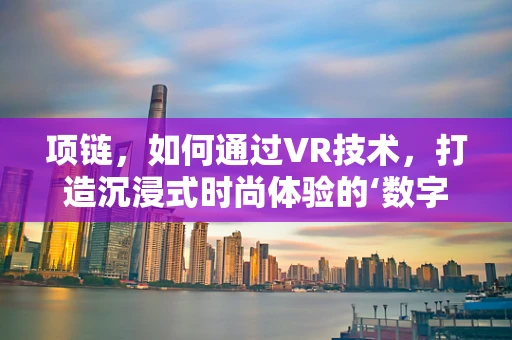 项链，如何通过VR技术，打造沉浸式时尚体验的‘数字珠宝’？