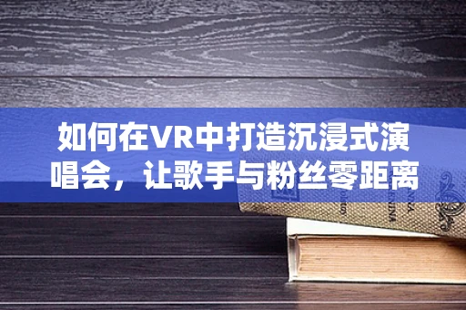 如何在VR中打造沉浸式演唱会，让歌手与粉丝零距离？