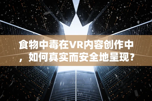 食物中毒在VR内容创作中，如何真实而安全地呈现？
