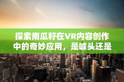 探索南瓜籽在VR内容创作中的奇妙应用，是噱头还是创新点？