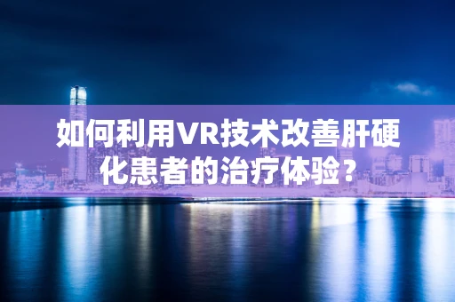 如何利用VR技术改善肝硬化患者的治疗体验？