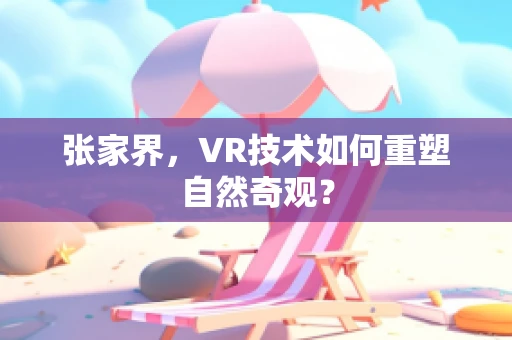 张家界，VR技术如何重塑自然奇观？