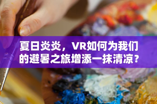 夏日炎炎，VR如何为我们的避暑之旅增添一抹清凉？