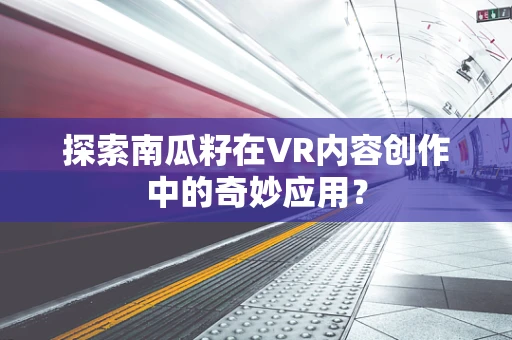 探索南瓜籽在VR内容创作中的奇妙应用？