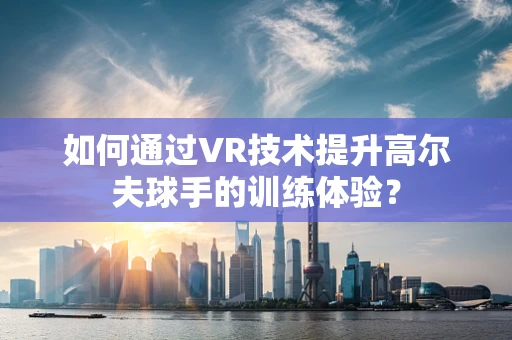 如何通过VR技术提升高尔夫球手的训练体验？