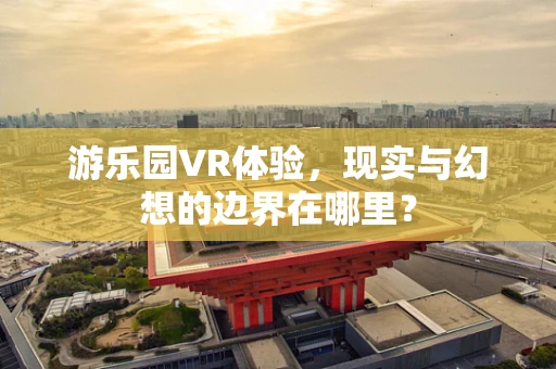 游乐园VR体验，现实与幻想的边界在哪里？