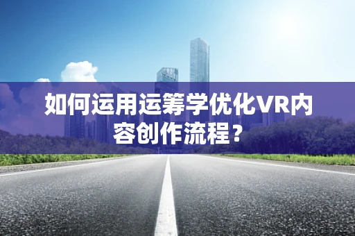 如何运用运筹学优化VR内容创作流程？