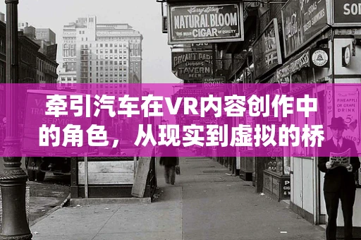 牵引汽车在VR内容创作中的角色，从现实到虚拟的桥梁