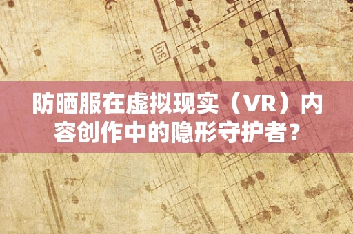 防晒服在虚拟现实（VR）内容创作中的隐形守护者？