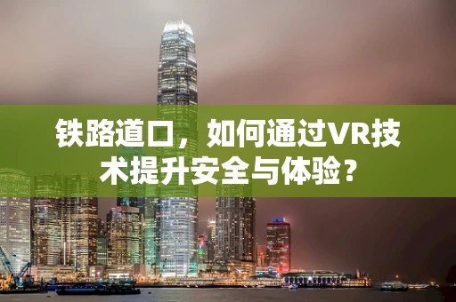 铁路道口，如何通过VR技术提升安全与体验？