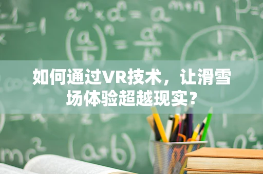 如何通过VR技术，让滑雪场体验超越现实？