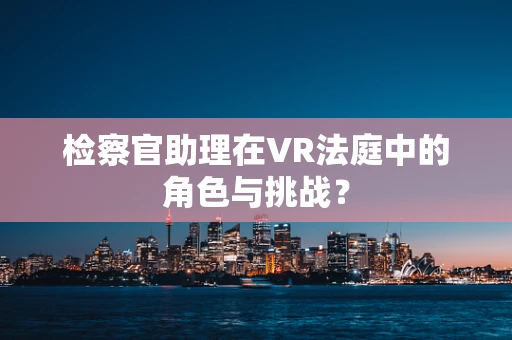 检察官助理在VR法庭中的角色与挑战？