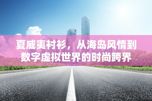 夏威夷衬衫，从海岛风情到数字虚拟世界的时尚跨界