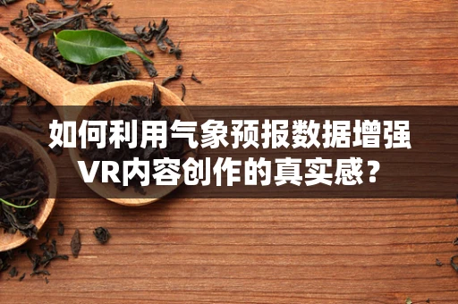 如何利用气象预报数据增强VR内容创作的真实感？