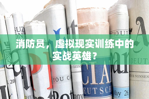 消防员，虚拟现实训练中的实战英雄？