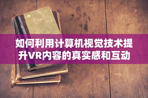 如何利用计算机视觉技术提升VR内容的真实感和互动性？