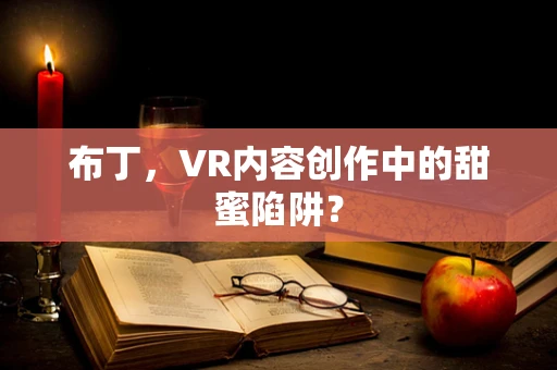 布丁，VR内容创作中的甜蜜陷阱？