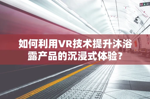 如何利用VR技术提升沐浴露产品的沉浸式体验？