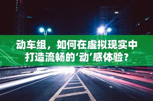 动车组，如何在虚拟现实中打造流畅的‘动’感体验？