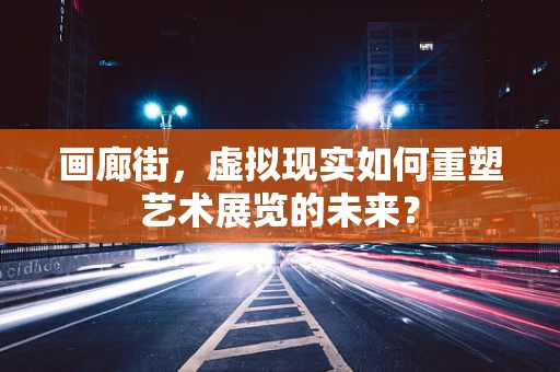 画廊街，虚拟现实如何重塑艺术展览的未来？