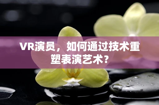 VR演员，如何通过技术重塑表演艺术？