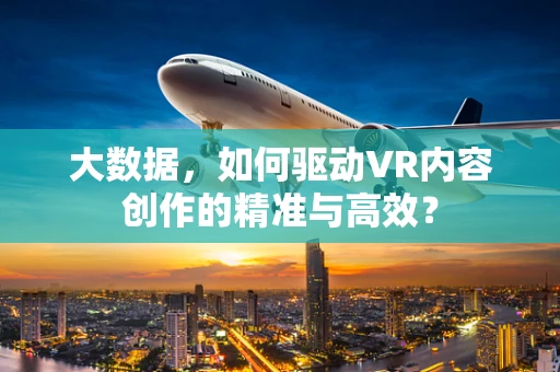大数据，如何驱动VR内容创作的精准与高效？