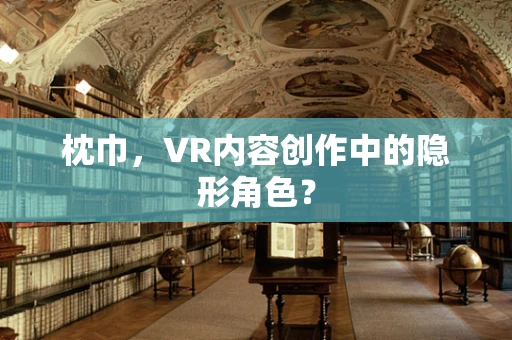枕巾，VR内容创作中的隐形角色？