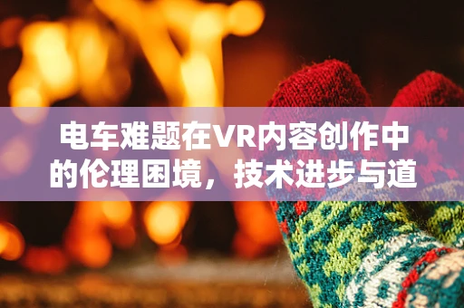 电车难题在VR内容创作中的伦理困境，技术进步与道德选择的碰撞