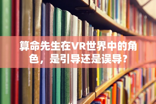 算命先生在VR世界中的角色，是引导还是误导？