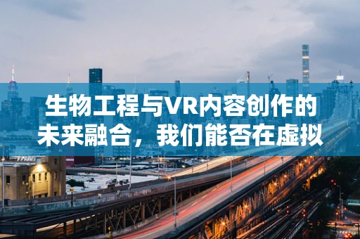 生物工程与VR内容创作的未来融合，我们能否在虚拟世界中‘生长’？