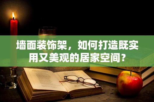 墙面装饰架，如何打造既实用又美观的居家空间？