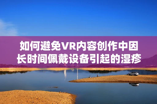 如何避免VR内容创作中因长时间佩戴设备引起的湿疹问题？