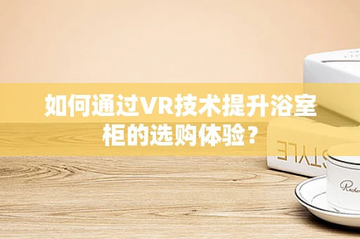 如何通过VR技术提升浴室柜的选购体验？