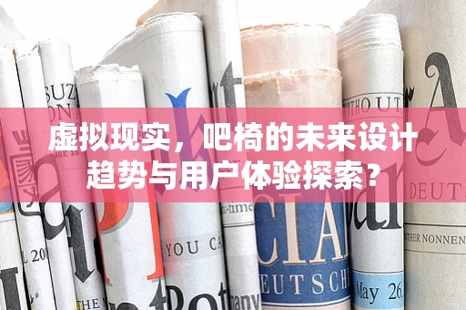 虚拟现实，吧椅的未来设计趋势与用户体验探索？