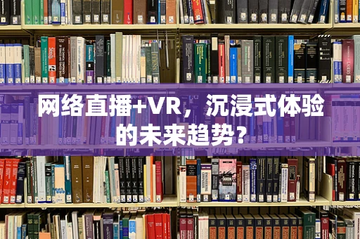 网络直播+VR，沉浸式体验的未来趋势？