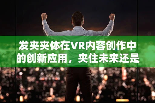 发夹夹体在VR内容创作中的创新应用，夹住未来还是束缚创意？