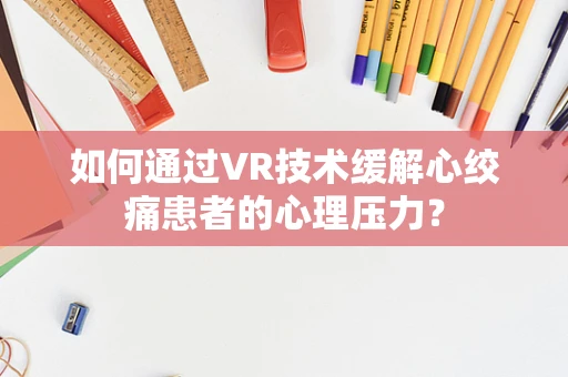 如何通过VR技术缓解心绞痛患者的心理压力？