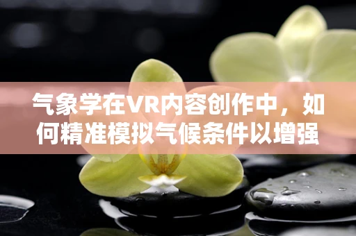 气象学在VR内容创作中，如何精准模拟气候条件以增强沉浸感？