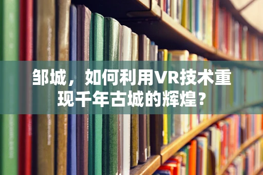 邹城，如何利用VR技术重现千年古城的辉煌？