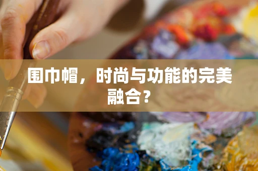 围巾帽，时尚与功能的完美融合？
