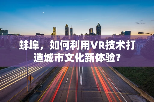 蚌埠，如何利用VR技术打造城市文化新体验？
