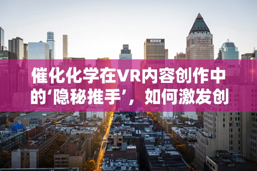 催化化学在VR内容创作中的‘隐秘推手’，如何激发创意的化学反应？