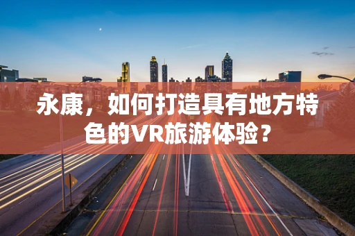 永康，如何打造具有地方特色的VR旅游体验？