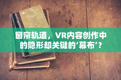窗帘轨道，VR内容创作中的隐形却关键的‘幕布’？