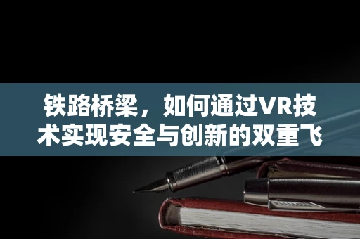 铁路桥梁，如何通过VR技术实现安全与创新的双重飞跃？