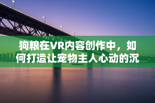 狗粮在VR内容创作中，如何打造让宠物主人心动的沉浸式体验？